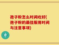 孢子粉怎么时间吃好(孢子粉的最佳服用时间与注意事项)