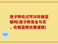 孢子粉吃过可以吃板蓝根吗(孢子粉安全与否，吃板蓝根也要谨慎)