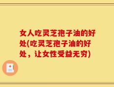 女人吃灵芝孢子油的好处(吃灵芝孢子油的好处，让女性受益无穷)