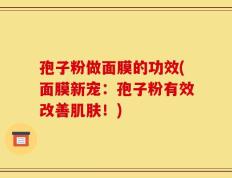 孢子粉做面膜的功效(面膜新宠：孢子粉有效改善肌肤！)