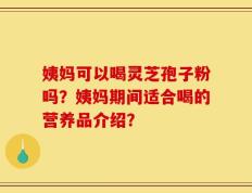 姨妈可以喝灵芝孢子粉吗？姨妈期间适合喝的营养品介绍？