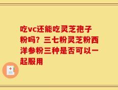 吃vc还能吃灵芝孢子粉吗？三七粉灵芝粉西洋参粉三种是否可以一起服用