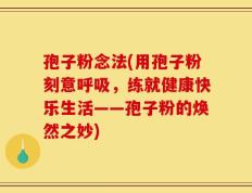 孢子粉念法(用孢子粉刻意呼吸，练就健康快乐生活——孢子粉的焕然之妙)