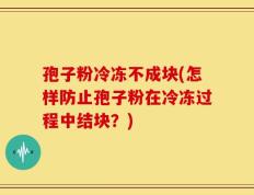 孢子粉冷冻不成块(怎样防止孢子粉在冷冻过程中结块？)