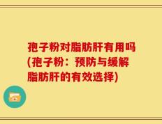 孢子粉对脂肪肝有用吗(孢子粉：预防与缓解脂肪肝的有效选择)