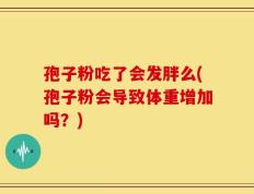 孢子粉吃了会发胖么(孢子粉会导致体重增加吗？)
