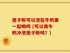 孢子粉可以泡在牛奶里一起喝吗 (可以用牛奶冲泡孢子粉吗？)