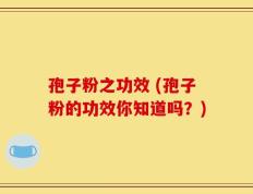 孢子粉之功效 (孢子粉的功效你知道吗？)