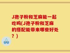 J孢子粉和芝麻能一起吃呜(J孢子粉和芝麻的搭配能带来哪些好处？)