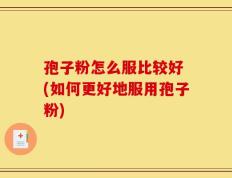 孢子粉怎么服比较好 (如何更好地服用孢子粉)