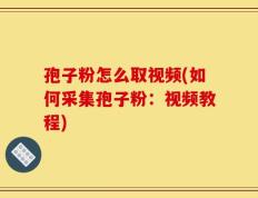 孢子粉怎么取视频(如何采集孢子粉：视频教程)