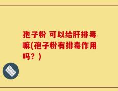 孢子粉 可以给肝排毒嘛(孢子粉有排毒作用吗？)