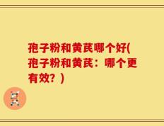 孢子粉和黄芪哪个好(孢子粉和黄芪：哪个更有效？)