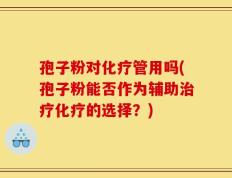 孢子粉对化疗管用吗(孢子粉能否作为辅助治疗化疗的选择？)