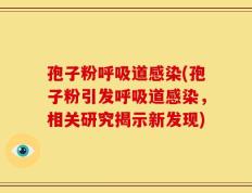孢子粉呼吸道感染(孢子粉引发呼吸道感染，相关研究揭示新发现)