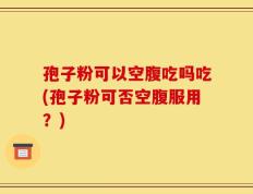 孢子粉可以空腹吃吗吃(孢子粉可否空腹服用？)