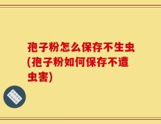 孢子粉怎么保存不生虫(孢子粉如何保存不遭虫害)