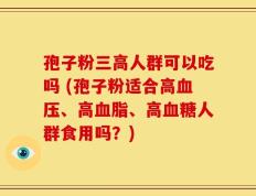 孢子粉三高人群可以吃吗 (孢子粉适合高血压、高血脂、高血糖人群食用吗？)