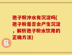 孢子粉冲水有沉淀吗(孢子粉是否会产生沉淀，解析孢子粉水饮用的正确方法)