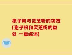 孢子粉与灵芝粉的功效(孢子粉和灵芝粉的益处 一篇综述)