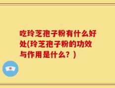 吃玲芝孢子粉有什么好处(玲芝孢子粉的功效与作用是什么？)