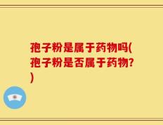 孢子粉是属于药物吗(孢子粉是否属于药物？)