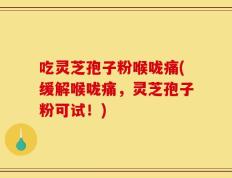 吃灵芝孢子粉喉咙痛(缓解喉咙痛，灵芝孢子粉可试！)