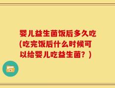 婴儿益生菌饭后多久吃(吃完饭后什么时候可以给婴儿吃益生菌？)