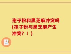 孢子粉和黑芝麻冲突吗(孢子粉与黑芝麻产生冲突？！)