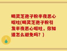 喝灵芝孢子粉半夜恶心呕吐(喝灵芝孢子粉引发半夜恶心呕吐，你知道怎么避免吗？)