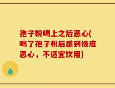 孢子粉喝上之后恶心(喝了孢子粉后感到极度恶心，不适宜饮用)