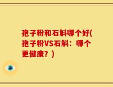 孢子粉和石斛哪个好(孢子粉VS石斛：哪个更健康？)