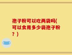 孢子粉可以吃两袋吗(可以食用多少袋孢子粉？)