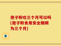 孢子粉吃三个月可以吗(孢子粉食用安全期限为三个月)