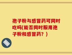 孢子粉与感冒药可同时吃吗(能否同时服用孢子粉和感冒药？)