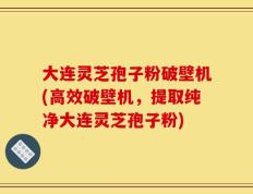 大连灵芝孢子粉破壁机(高效破壁机，提取纯净大连灵芝孢子粉)