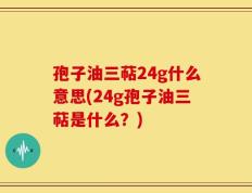 孢子油三萜24g什么意思(24g孢子油三萜是什么？)