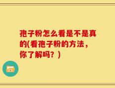 孢子粉怎么看是不是真的(看孢子粉的方法，你了解吗？)