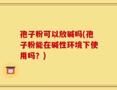 孢子粉可以放碱吗(孢子粉能在碱性环境下使用吗？)