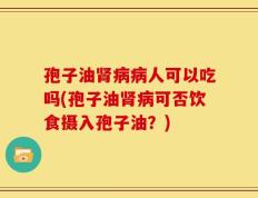 孢子油肾病病人可以吃吗(孢子油肾病可否饮食摄入孢子油？)