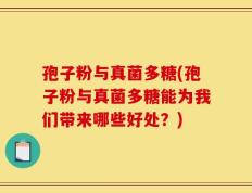 孢子粉与真菌多糖(孢子粉与真菌多糖能为我们带来哪些好处？)