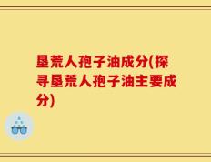 垦荒人孢子油成分(探寻垦荒人孢子油主要成分)