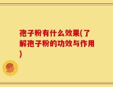 孢子粉有什么效果(了解孢子粉的功效与作用)