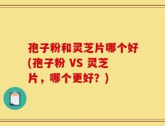 孢子粉和灵芝片哪个好(孢子粉 VS 灵芝片，哪个更好？)