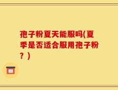 孢子粉夏天能服吗(夏季是否适合服用孢子粉？)