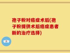 孢子粉对癌症术后(孢子粉提供术后癌症患者新的治疗选择)