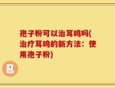 孢子粉可以治耳鸣吗(治疗耳鸣的新方法：使用孢子粉)