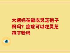 大姨妈在能吃灵芝孢子粉吗？癌症可以吃灵芝孢子粉吗