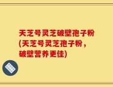 天芝号灵芝破壁孢子粉(天芝号灵芝孢子粉，破壁营养更佳)