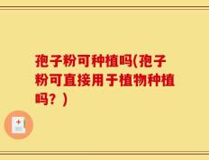 孢子粉可种植吗(孢子粉可直接用于植物种植吗？)